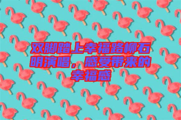 雙腳踏上幸福路柳石明演唱，感受帶來的幸福感