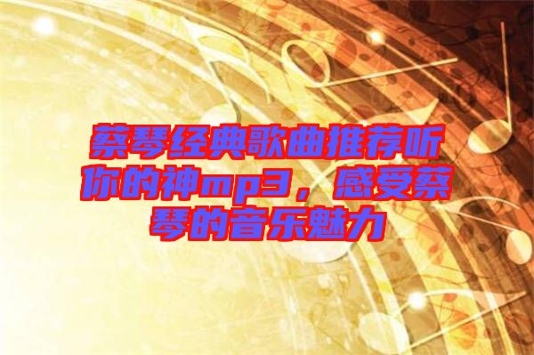 蔡琴經典歌曲推薦聽你的神mp3，感受蔡琴的音樂魅力