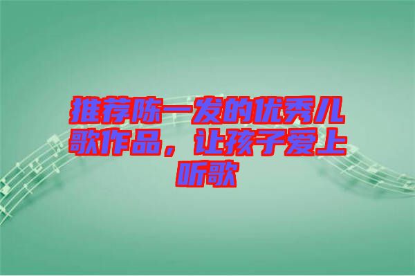 推薦陳一發(fā)的優(yōu)秀兒歌作品，讓孩子愛上聽歌