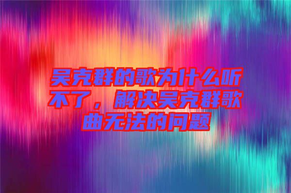 吳克群的歌為什么聽不了，解決吳克群歌曲無法的問題