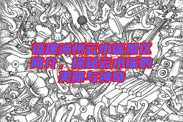 福建漳州云水謠景區(qū)簡(jiǎn)介，探秘云水謠的美麗與神奇