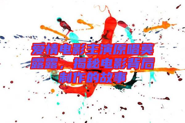 愛情電影主演原唱莫露露，揭秘電影背后制作的故事