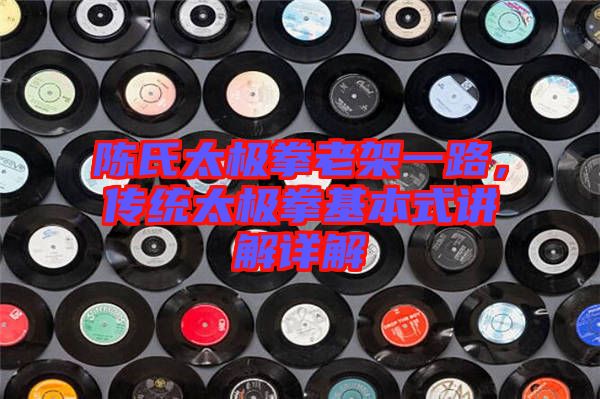 陳氏太極拳老架一路，傳統(tǒng)太極拳基本式講解詳解