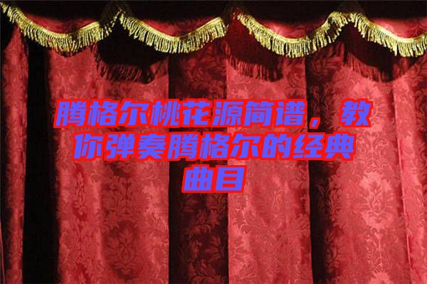 騰格爾桃花源簡譜，教你彈奏騰格爾的經(jīng)典曲目