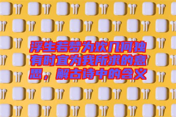 浮生若夢(mèng)為歡幾何獨(dú)有時(shí)宜為我所求的意思，解古詩(shī)中的含義