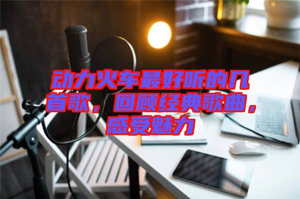 動力火車最好聽的幾首歌，回顧經(jīng)典歌曲，感受魅力