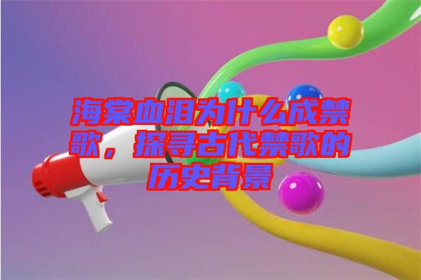 海棠血淚為什么成禁歌，探尋古代禁歌的歷史背景