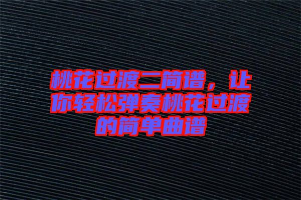 桃花過渡二簡譜，讓你輕松彈奏桃花過渡的簡單曲譜