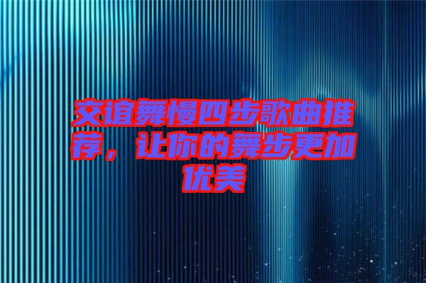 交誼舞慢四步歌曲推薦，讓你的舞步更加優(yōu)美