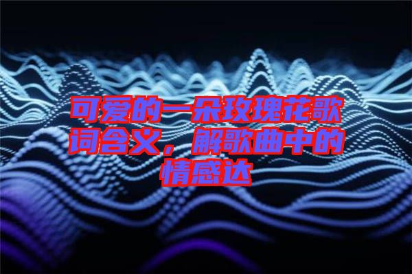 可愛的一朵玫瑰花歌詞含義，解歌曲中的情感達(dá)