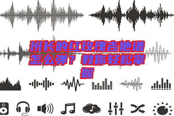 班長(zhǎng)的紅玫瑰吉他譜怎么彈？教你輕松掌握
