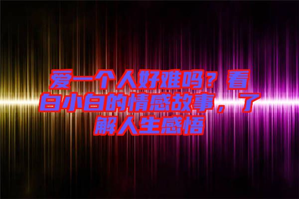 愛一個人好難嗎？看白小白的情感故事，了解人生感悟
