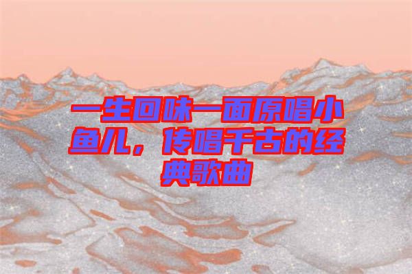一生回味一面原唱小魚兒，傳唱千古的經典歌曲