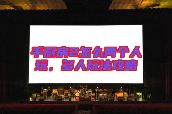 手廚房2怎么兩個人玩，多人玩法攻略