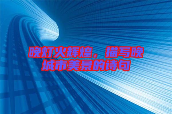 晚燈火輝煌，描寫晚城市美景的詩句