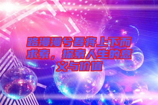 路漫漫兮吾將上下而求索，探索人生的意義與價值