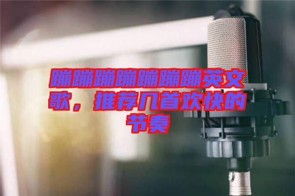 蹦蹦蹦蹦蹦蹦蹦英文歌，推薦幾首歡快的節(jié)奏