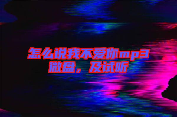 怎么說我不愛你mp3微盤，及試聽