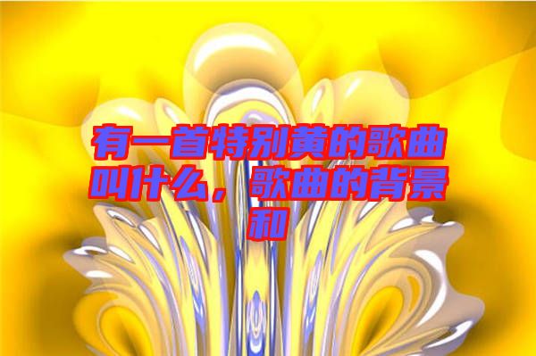 有一首特別黃的歌曲叫什么，歌曲的背景和