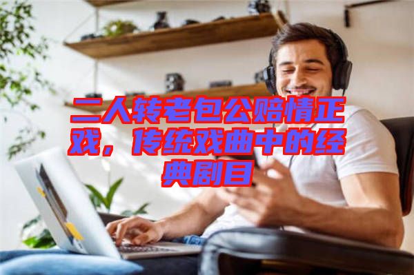二人轉(zhuǎn)老包公賠情正戲，傳統(tǒng)戲曲中的經(jīng)典劇目