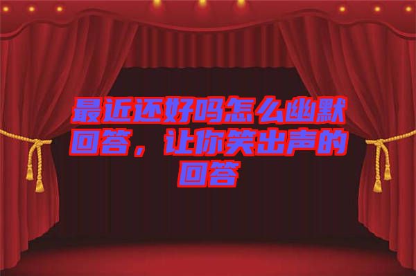 最近還好嗎怎么幽默回答，讓你笑出聲的回答