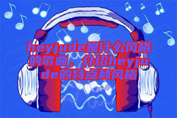 heyjude是什么風(fēng)格的歌曲，介紹heyjude的特點和風(fēng)格