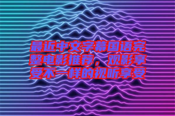 最近中文字幕國語完整電影推薦，觀影享受不一樣的視聽享受
