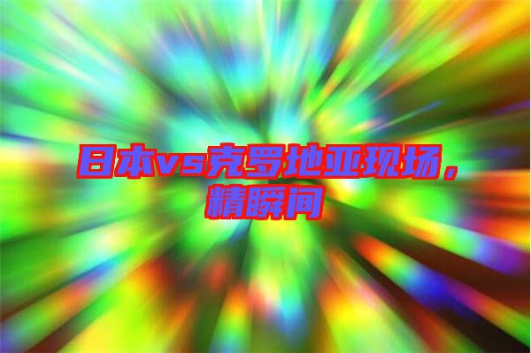 日本vs克羅地亞現(xiàn)場，精瞬間