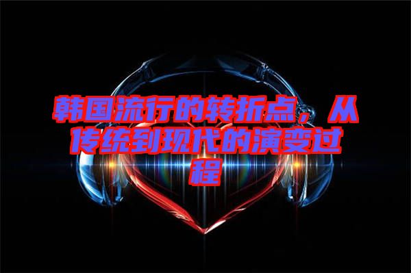 韓國流行的轉折點，從傳統(tǒng)到現(xiàn)代的演變過程