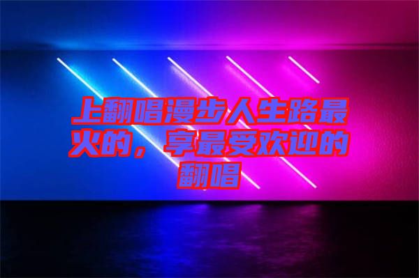 上翻唱漫步人生路最火的，享最受歡迎的翻唱