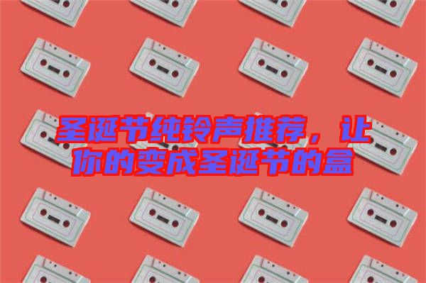 圣誕節(jié)純鈴聲推薦，讓你的變成圣誕節(jié)的盒