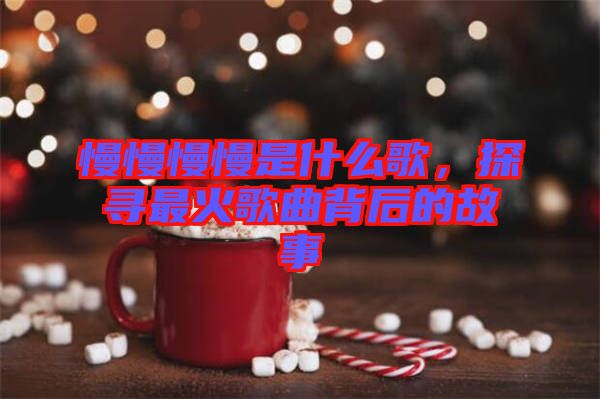 慢慢慢慢是什么歌，探尋最火歌曲背后的故事