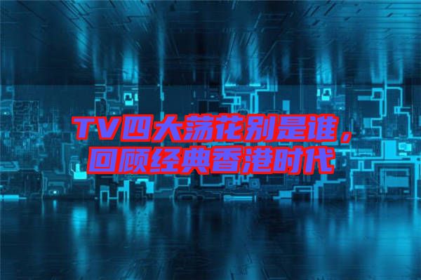 TV四大蕩花別是誰，回顧經(jīng)典香港時代