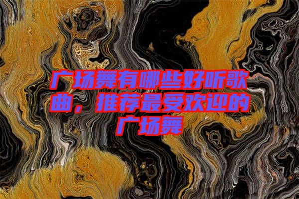 廣場舞有哪些好聽歌曲，推薦最受歡迎的廣場舞
