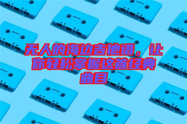 無(wú)人的海邊吉他譜，讓你輕松掌握這首經(jīng)典曲目