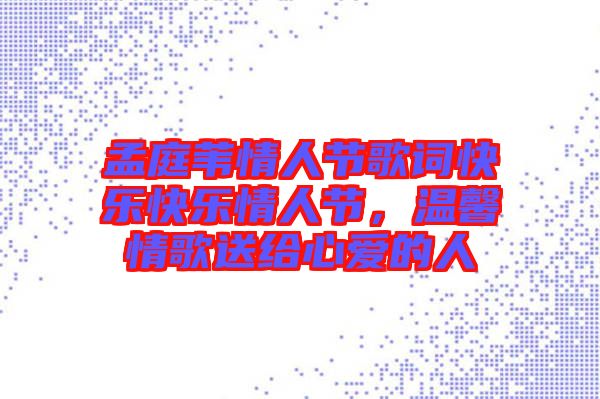 孟庭葦情人節(jié)歌詞快樂快樂情人節(jié)，溫馨情歌送給心愛的人