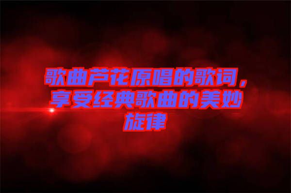 歌曲蘆花原唱的歌詞，享受經(jīng)典歌曲的美妙旋律