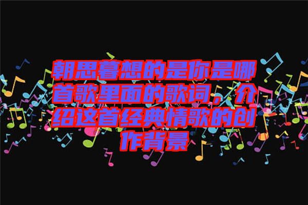 朝思暮想的是你是哪首歌里面的歌詞，介紹這首經(jīng)典情歌的創(chuàng)作背景