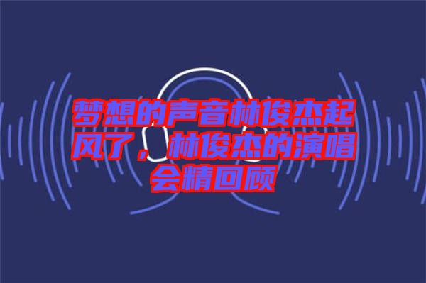 夢想的聲音林俊杰起風了，林俊杰的演唱會精回顧