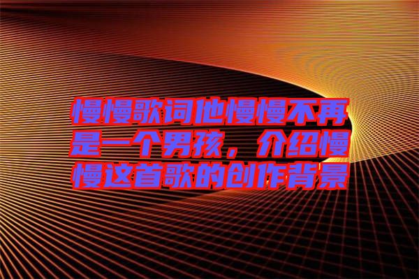 慢慢歌詞他慢慢不再是一個男孩，介紹慢慢這首歌的創(chuàng)作背景