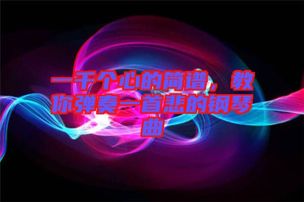 一千個(gè)心的簡(jiǎn)譜，教你彈奏一首悲的鋼琴曲