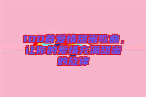 100首愛(ài)情甜蜜歌曲，讓你的愛(ài)情充滿甜蜜的旋律