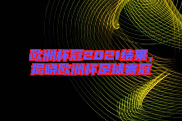 歐洲杯冠2021結(jié)果，揭曉歐洲杯足球賽冠