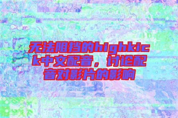 無(wú)法阻擋的highkick中文配音，討論配音對(duì)影片的影響