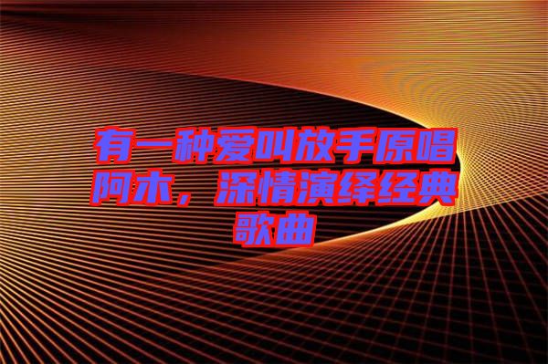 有一種愛叫放手原唱阿木，深情演繹經(jīng)典歌曲