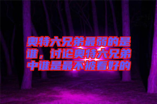 奧特六兄弟最弱的是誰，討論奧特六兄弟中誰是最不被看好的