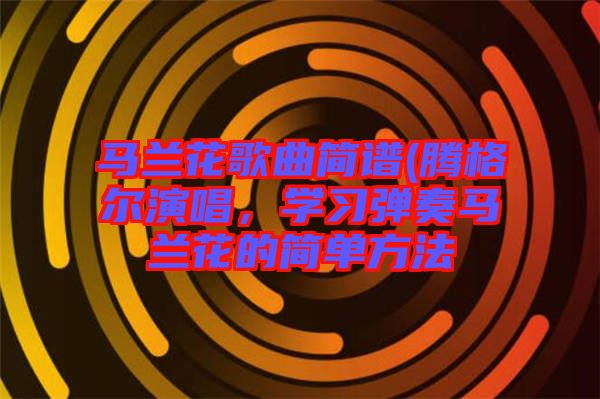馬蘭花歌曲簡譜(騰格爾演唱，學習彈奏馬蘭花的簡單方法