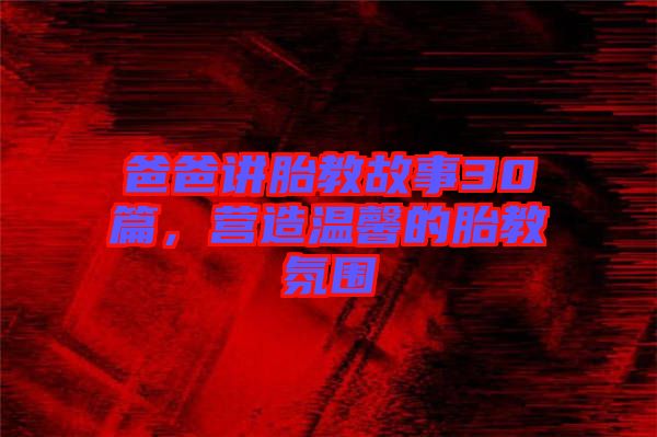 爸爸講胎教故事30篇，營造溫馨的胎教氛圍