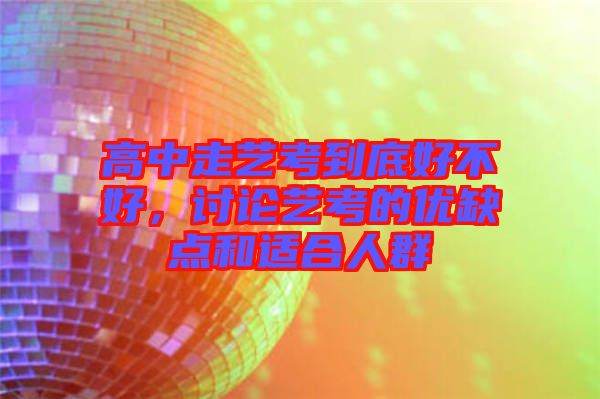 高中走藝考到底好不好，討論藝考的優(yōu)缺點(diǎn)和適合人群