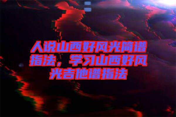 人說山西好風(fēng)光簡譜指法，學(xué)習(xí)山西好風(fēng)光吉他譜指法